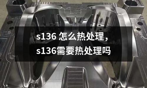 s136 怎么熱處理，s136需要熱處理嗎