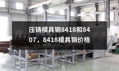 壓鑄模具鋼8418和8407，8418模具鋼價(jià)格