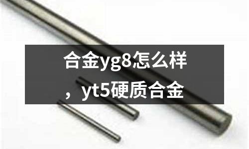 合金yg8怎么樣，yt5硬質合金
