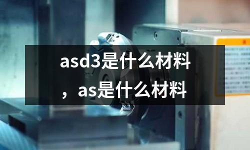 asd3是什么材料，as是什么材料