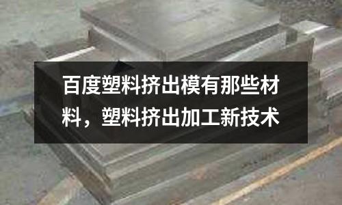 百度塑料擠出模有那些材料，塑料擠出加工新技術(shù)