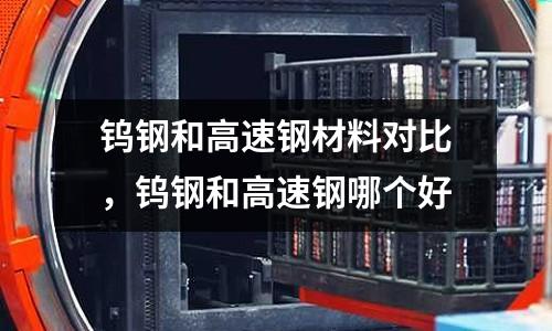 鎢鋼和高速鋼材料對比,鎢鋼和高速鋼哪個好