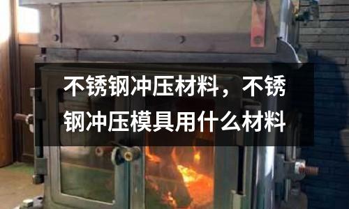 不銹鋼沖壓材料，不銹鋼沖壓模具用什么材料