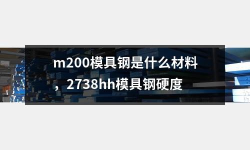 m200模具鋼是什么材料，2738hh模具鋼硬度