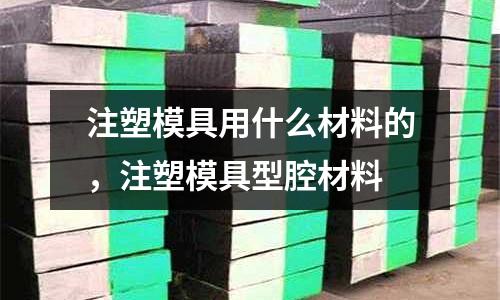 注塑模具用什么材料的,注塑模具型腔材料