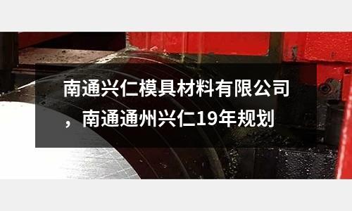 南通興仁模具材料有限公司,南通通州興仁19年規(guī)劃