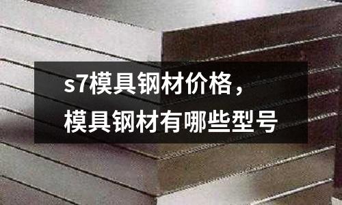 s7模具鋼材價格，模具鋼材有哪些型號