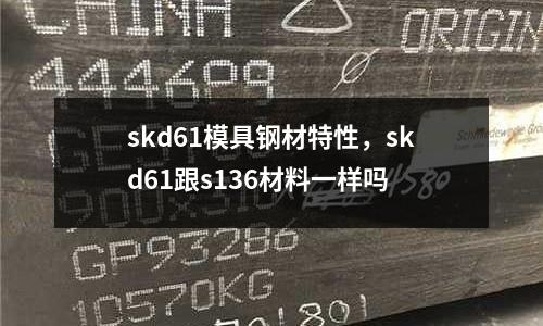 skd61模具鋼材特性，skd61跟s136材料一樣嗎