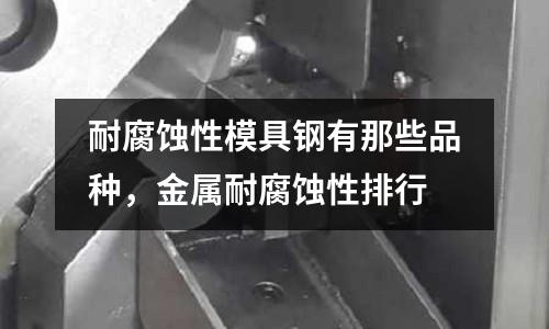 耐腐蝕性模具鋼有那些品種,金屬耐腐蝕性排行