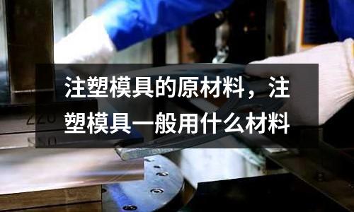注塑模具的原材料，注塑模具一般用什么材料