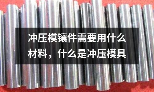 沖壓模鑲件需要用什么材料，什么是沖壓模具