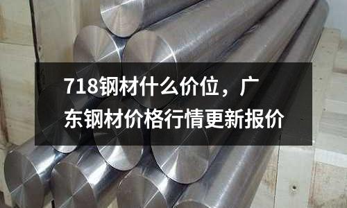 718鋼材什么價位,廣東鋼材價格行情更新報價