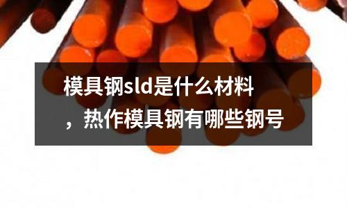 模具鋼sld是什么材料，熱作模具鋼有哪些鋼號
