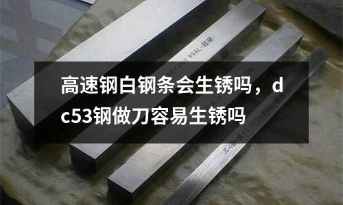 高速鋼白鋼條會生銹嗎,dc53鋼做刀容易生銹嗎