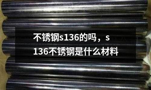 不銹鋼s136的嗎，s136不銹鋼是什么材料