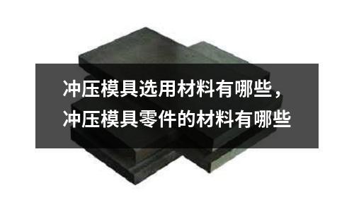 沖壓模具選用材料有哪些，沖壓模具零件的材料有哪些