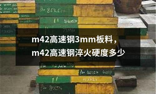 m42高速鋼3mm板料,m42高速鋼淬火硬度多少