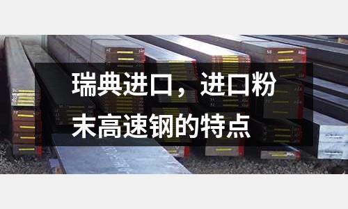瑞典進口，進口粉末高速鋼的特點