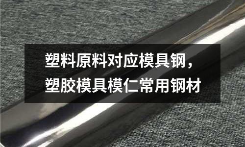 塑料原料對應(yīng)模具鋼，塑膠模具模仁常用鋼材