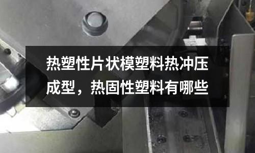 熱塑性片狀模塑料熱沖壓成型,熱固性塑料有哪些
