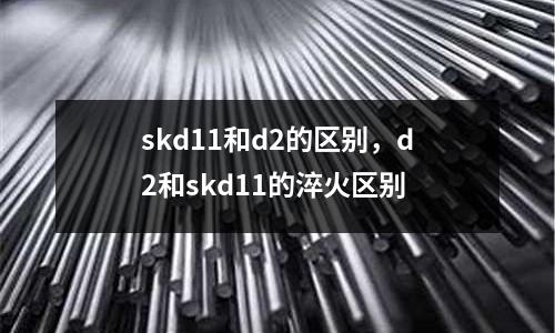 skd11和d2的區別,d2和skd11的淬火區別