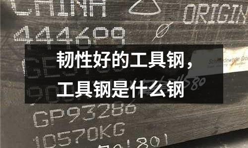 韌性好的工具鋼,工具鋼是什么鋼