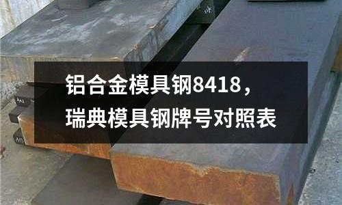 鋁合金模具鋼8418,瑞典模具鋼牌號對照表