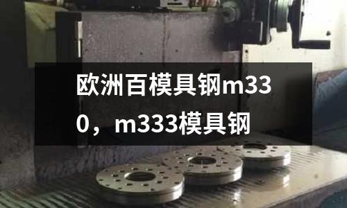 歐洲百模具鋼m330，m333模具鋼