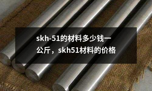 skh-51的材料多少錢一公斤，skh51材料的價格