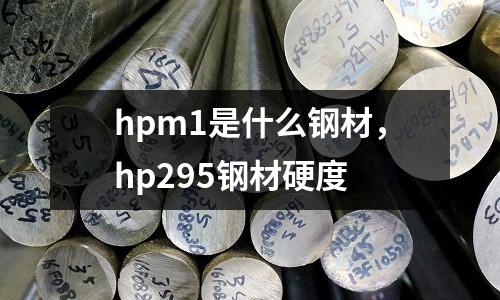 hpm1是什么鋼材，hp295鋼材硬度