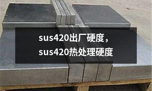 sus420出廠硬度,sus420熱處理硬度