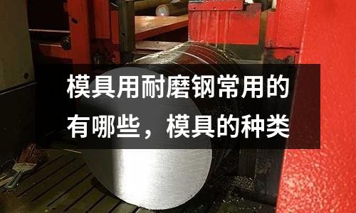 模具用耐磨鋼常用的有哪些，模具的種類