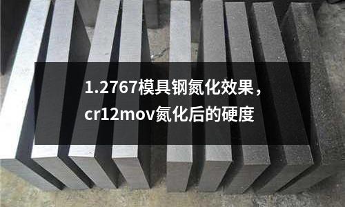 1.2767模具鋼氮化效果，cr12mov氮化后的硬度