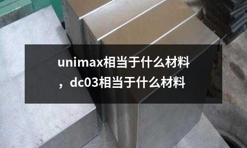 unimax相當(dāng)于什么材料,dc03相當(dāng)于什么材料