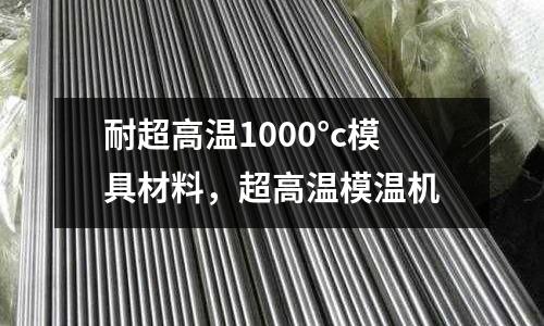 耐超高溫1000°c模具材料,超高溫模溫機(jī)