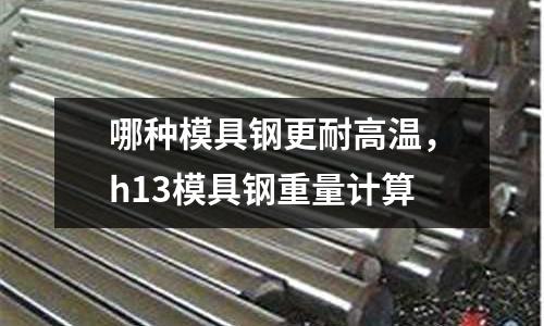 哪種模具鋼更耐高溫,h13模具鋼重量計算