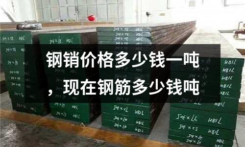 鋼銷價格多少錢一噸,現在鋼筋多少錢噸