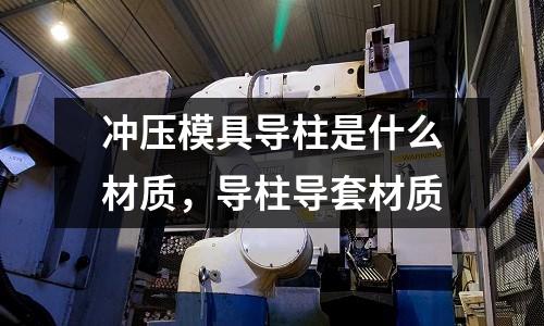 沖壓模具導柱是什么材質,導柱導套材質