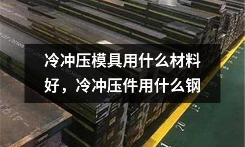 冷沖壓模具用什么材料好，冷沖壓件用什么鋼