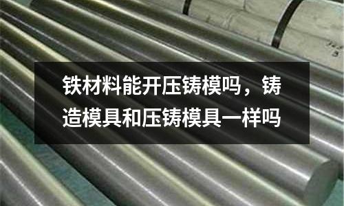 鐵材料能開壓鑄模嗎，鑄造模具和壓鑄模具一樣嗎