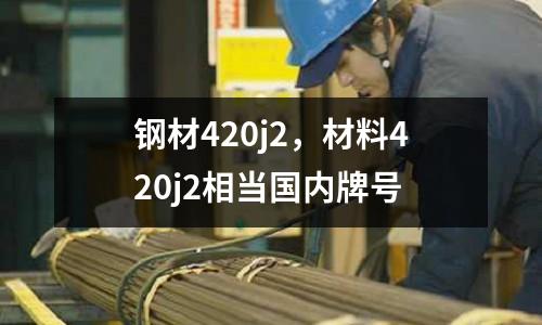鋼材420j2,材料420j2相當國內牌號