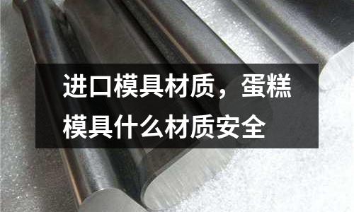 進口模具材質,蛋糕模具什么材質安全