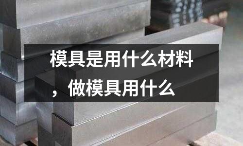 模具是用什么材料,做模具用什么