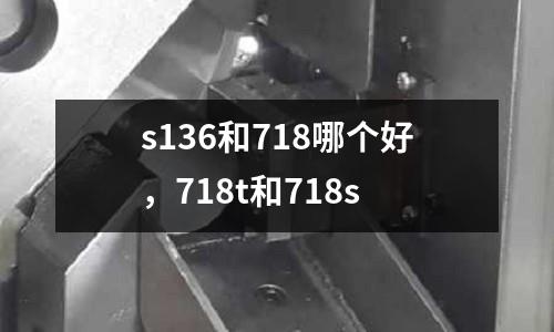 s136和718哪個(gè)好,718t和718s