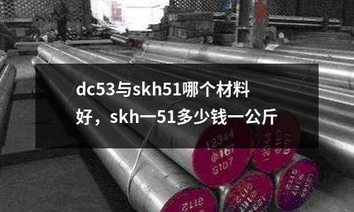 dc53與skh51哪個材料好，skh一51多少錢一公斤