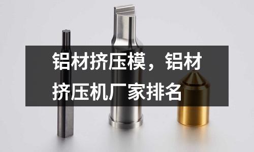 鋁材擠壓模，鋁材擠壓機(jī)廠家排名