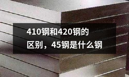 410鋼和420鋼的區別，45鋼是什么鋼