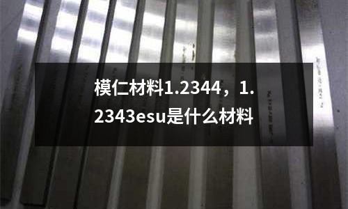 模仁材料1.2344，1.2343esu是什么材料