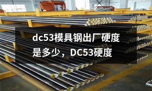 dc53模具鋼出廠硬度是多少，DC53硬度