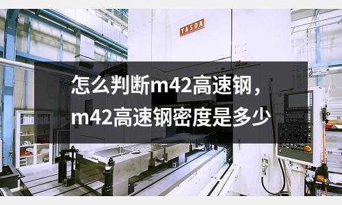 怎么判斷m42高速鋼,m42高速鋼密度是多少